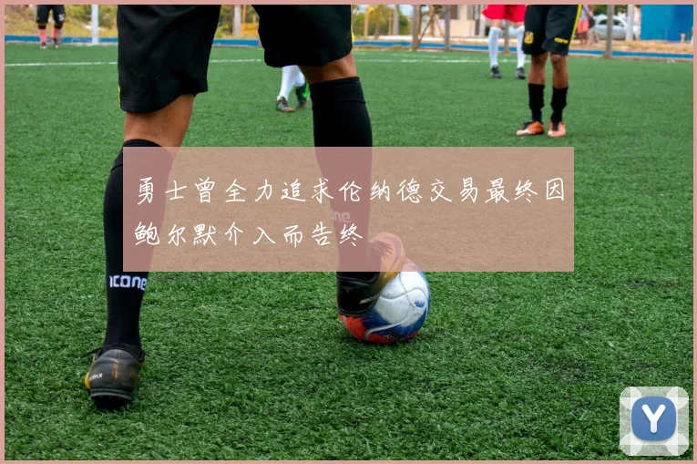 勇士曾全力追求伦纳德交易最终因鲍尔默介入而告终
