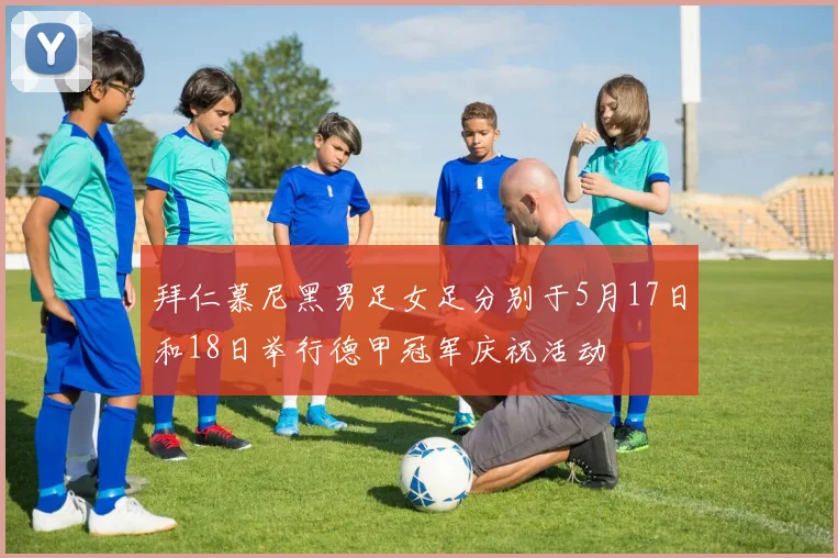 拜仁慕尼黑男足女足分别于5月17日和18日举行德甲冠军庆祝活动