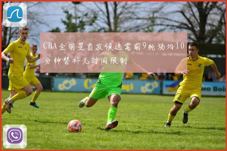 CBA全明星首发候选需前9轮场均10分钟替补无时间限制
