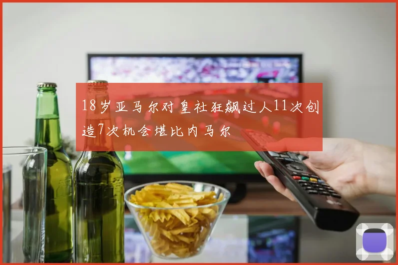 18岁亚马尔对皇社狂飙过人11次创造7次机会堪比内马尔