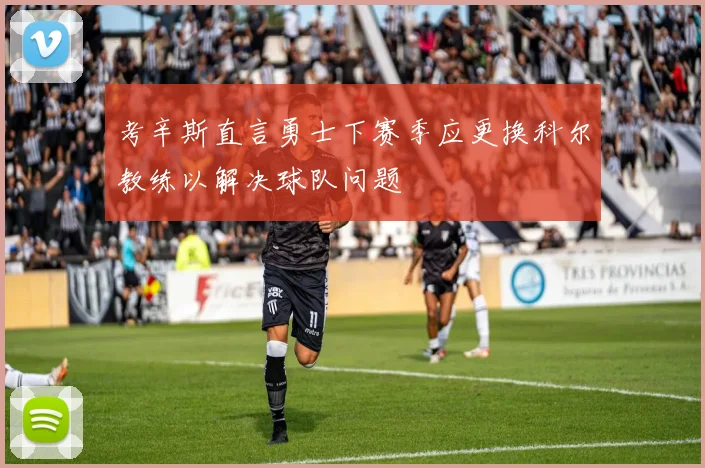 考辛斯直言勇士下赛季应更换科尔教练以解决球队问题