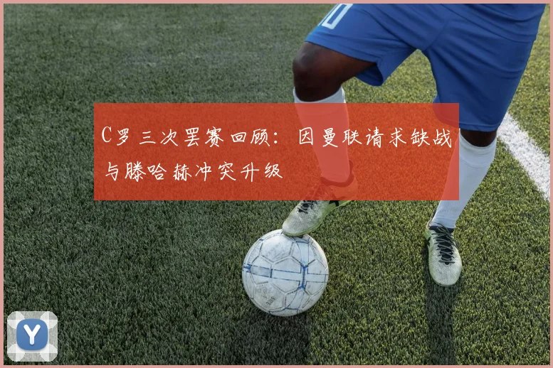 C罗三次罢赛回顾：因曼联请求缺战与滕哈赫冲突升级