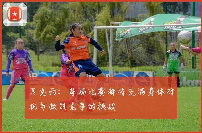 马克西：每场比赛都将充满身体对抗与激烈竞争的挑战