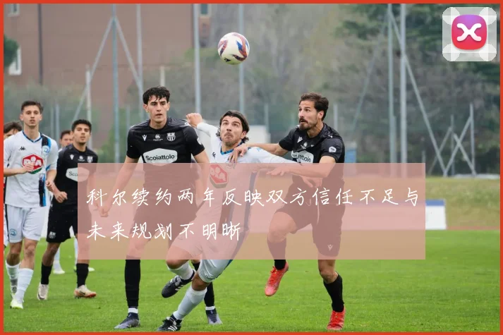 科尔续约两年反映双方信任不足与未来规划不明晰