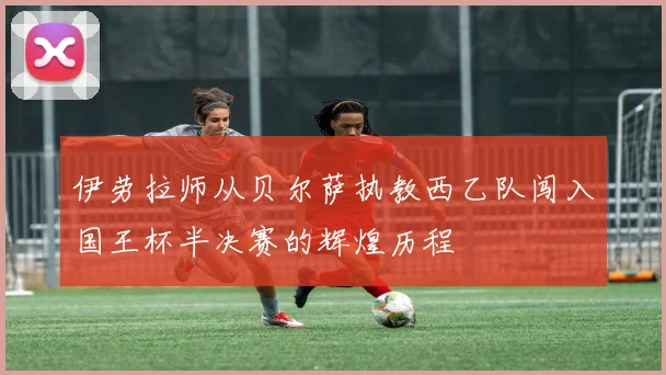 伊劳拉师从贝尔萨执教西乙队闯入国王杯半决赛的辉煌历程