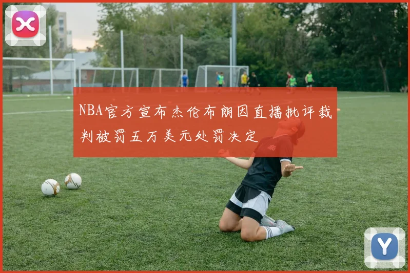 NBA官方宣布杰伦布朗因直播批评裁判被罚五万美元处罚决定