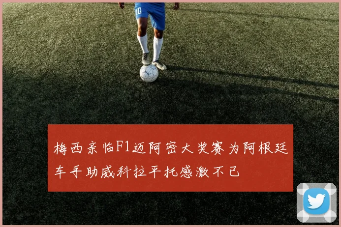 梅西亲临F1迈阿密大奖赛为阿根廷车手助威科拉平托感激不已