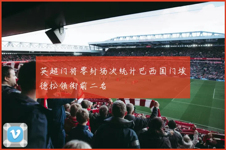英超门将零封场次统计巴西国门埃德松领衔前二名