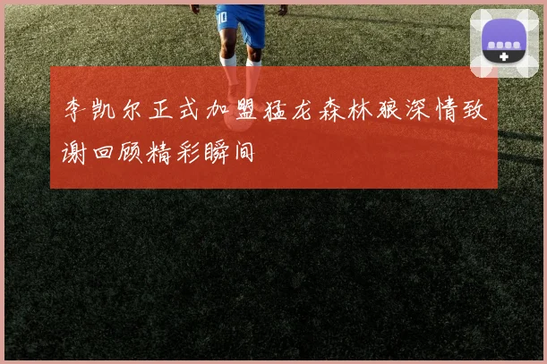 李凯尔正式加盟猛龙森林狼深情致谢回顾精彩瞬间