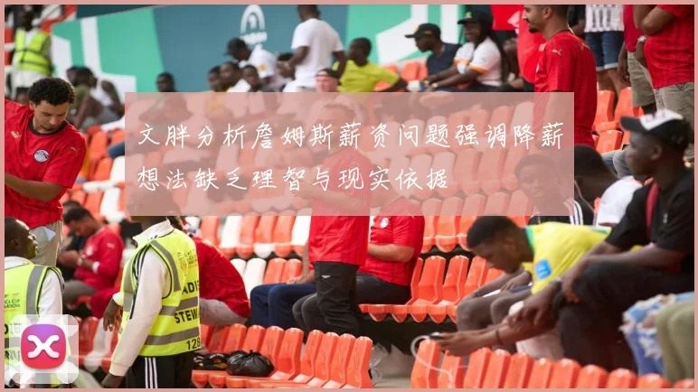 文胖分析詹姆斯薪资问题强调降薪想法缺乏理智与现实依据