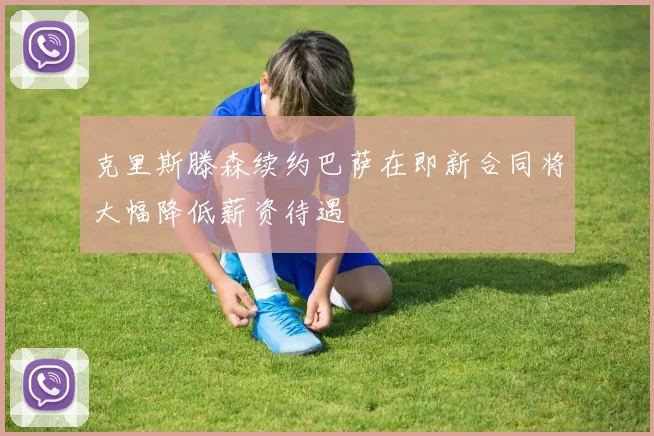克里斯滕森续约巴萨在即新合同将大幅降低薪资待遇
