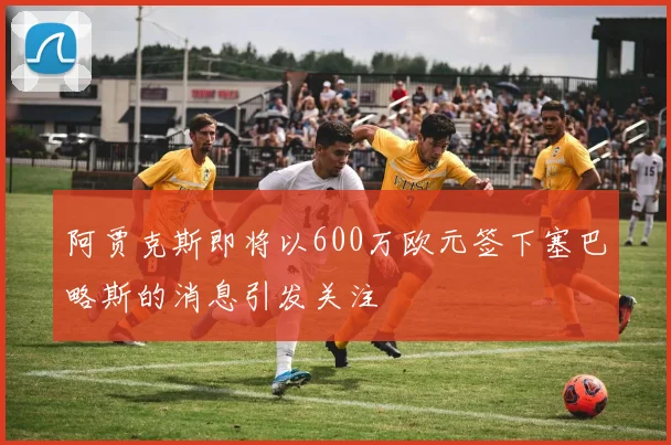 阿贾克斯即将以600万欧元签下塞巴略斯的消息引发关注