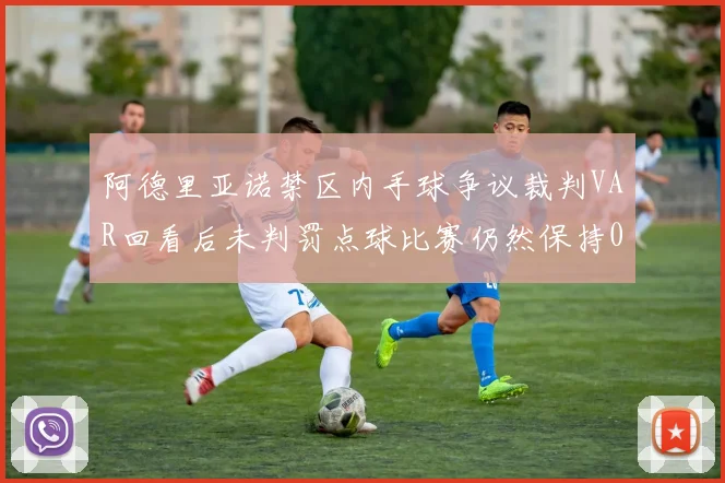 阿德里亚诺禁区内手球争议裁判VAR回看后未判罚点球比赛仍然保持0-0平局