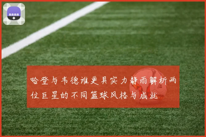 哈登与韦德谁更具实力静雨解析两位巨星的不同篮球风格与成就