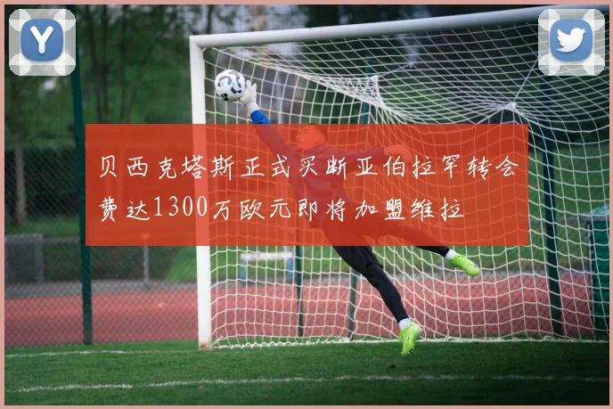 贝西克塔斯正式买断亚伯拉罕转会费达1300万欧元即将加盟维拉