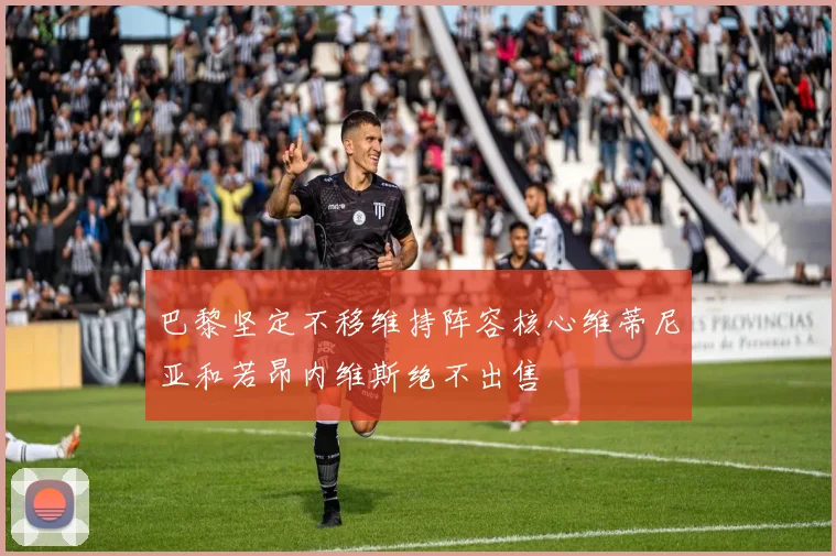 巴黎坚定不移维持阵容核心维蒂尼亚和若昂内维斯绝不出售