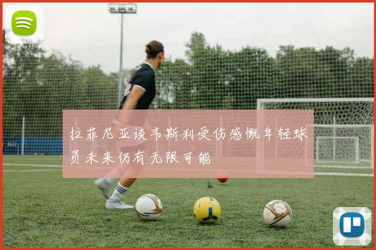 拉菲尼亚谈韦斯利受伤感慨年轻球员未来仍有无限可能
