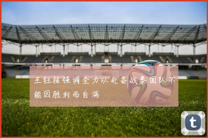 王钰栋强调全力以赴备战泰国队不能因胜利而自满