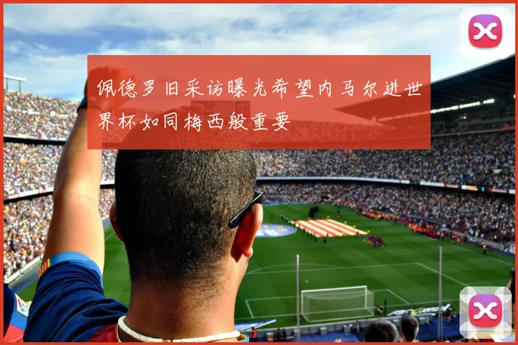 佩德罗旧采访曝光希望内马尔进世界杯如同梅西般重要