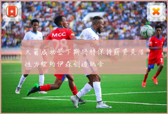 火箭成功签下斯玛特保持薪资灵活性为续约伊森创造机会