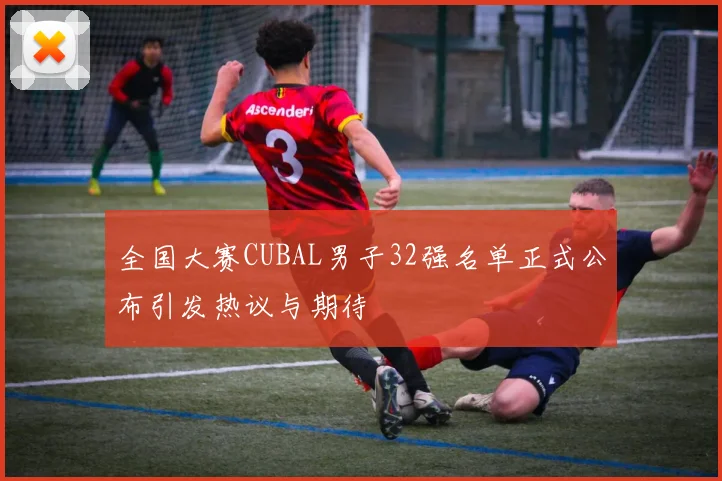 全国大赛CUBAL男子32强名单正式公布引发热议与期待