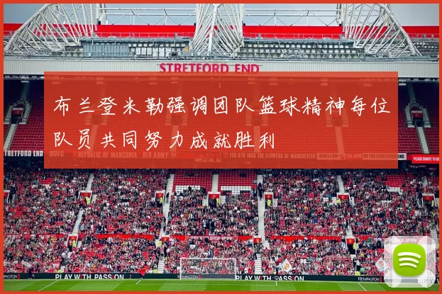 布兰登米勒强调团队篮球精神每位队员共同努力成就胜利