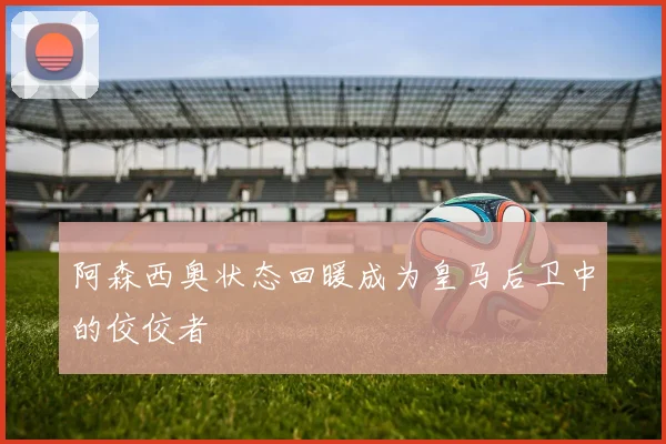 阿森西奥状态回暖成为皇马后卫中的佼佼者