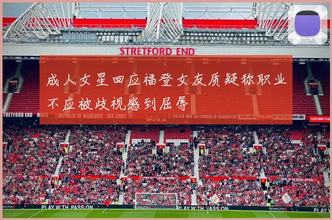 成人女星回应福登女友质疑称职业不应被歧视感到屈辱