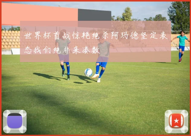 世界杯首战惊艳绝杀阿玛德坚定表态我们绝非来凑数