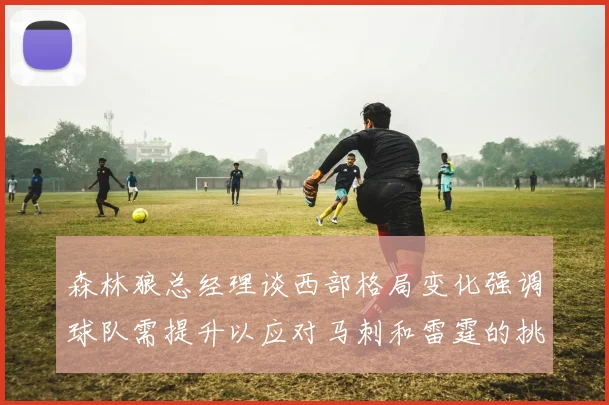 森林狼总经理谈西部格局变化强调球队需提升以应对马刺和雷霆的挑战