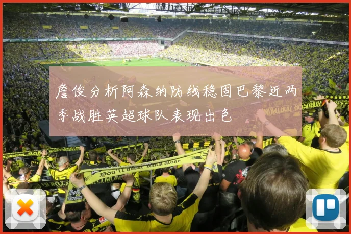 詹俊分析阿森纳防线稳固巴黎近两季战胜英超球队表现出色