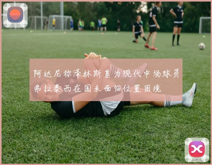 阿达尼称泽林斯基为现代中场球员弗拉泰西在国米面临位置困境