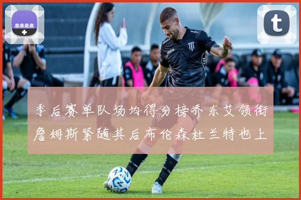 季后赛单队场均得分榜乔东艾领衔詹姆斯紧随其后布伦森杜兰特也上榜